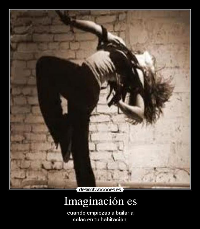 Imaginación es - cuando empiezas a bailar a
solas en tu habitación.