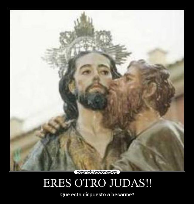 ERES OTRO JUDAS!! - Que esta dispuesto a besarme?