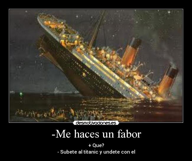 -Me haces un fabor - + Que?
- Subete al titanic y undete con el