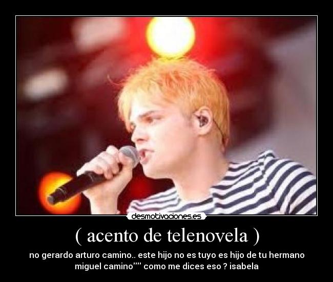 ( acento de telenovela ) - no gerardo arturo camino.. este hijo no es tuyo es hijo de tu hermano
miguel camino como me dices eso ? isabela