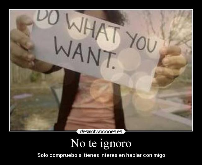 No te ignoro - Solo compruebo si tienes interes en hablar con migo