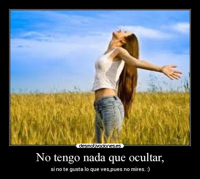 No tengo nada que ocultar, - si no te gusta lo que ves,pues no mires. :)