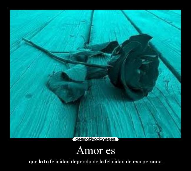 Amor es - que la tu felicidad dependa de la felicidad de esa persona.