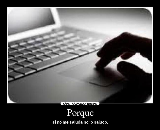 Porque - si no me saluda no lo saludo.