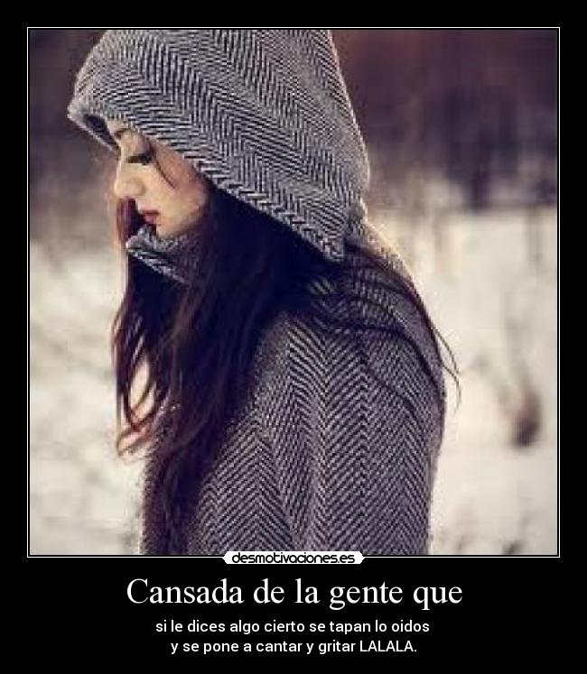 Cansada de la gente que - si le dices algo cierto se tapan lo oidos
y se pone a cantar y gritar LALALA.