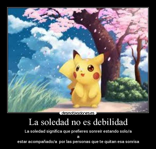 La soledad no es debilidad - La soledad significa que prefieres sonreír estando solo/a
a
estar acompañado/a por las personas que te quitan esa sonrisa