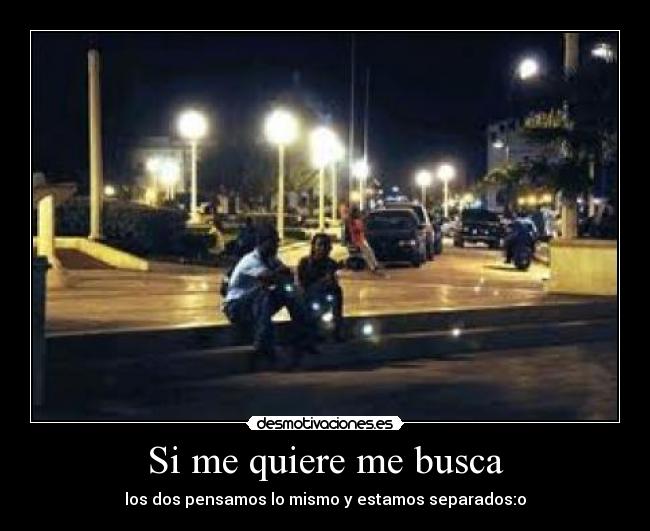 Si me quiere me busca - los dos pensamos lo mismo y estamos separados:o