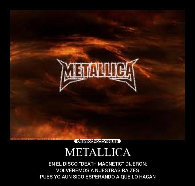 METALLICA - EN EL DISCO DEATH MAGNETIC DIJERON:
VOLVEREMOS A NUESTRAS RAIZES
PUES YO AUN SIGO ESPERANDO A QUE LO HAGAN