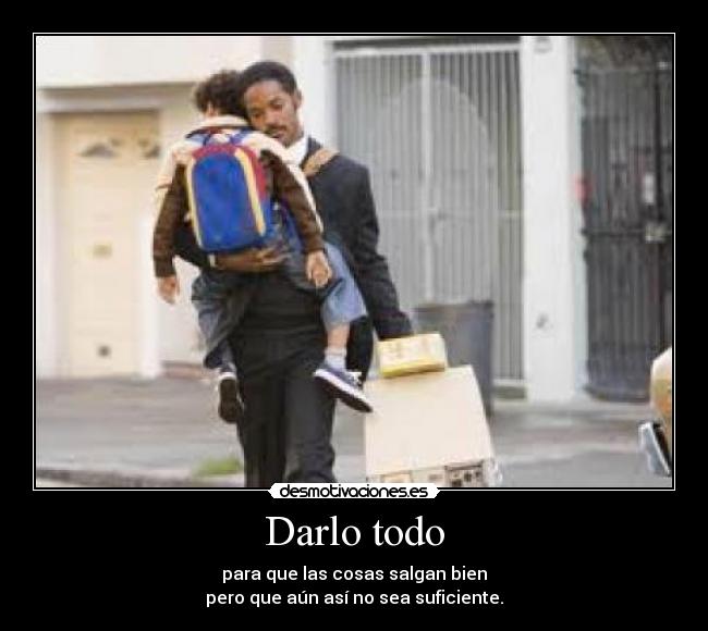 Darlo todo - para que las cosas salgan bien
pero que aún así no sea suficiente.