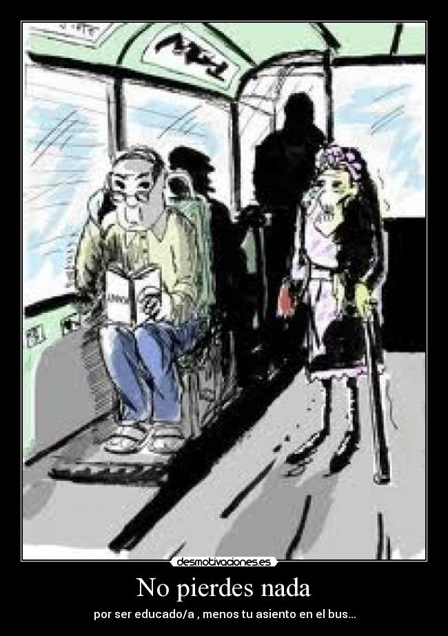 No pierdes nada - por ser educado/a , menos tu asiento en el bus...