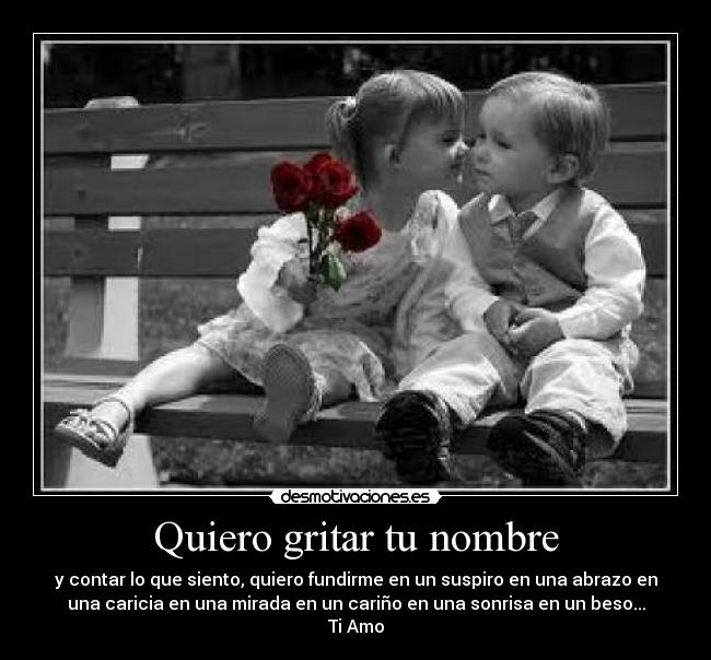 Quiero gritar tu nombre - y contar lo que siento, quiero fundirme en un suspiro en una abrazo en
una caricia en una mirada en un cariño en una sonrisa en un beso...
Ti Amo