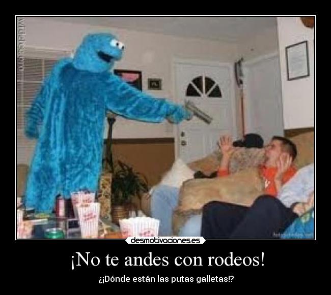 ¡No te andes con rodeos! - ¿¡Dónde están las putas galletas!?