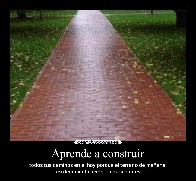 Aprende a construir - todos tus caminos en el hoy porque el terreno de mañana
es demasiado inseguro para planes