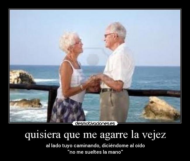 quisiera que me agarre la vejez - al lado tuyo caminando, diciéndome al oído
no me sueltes la mano