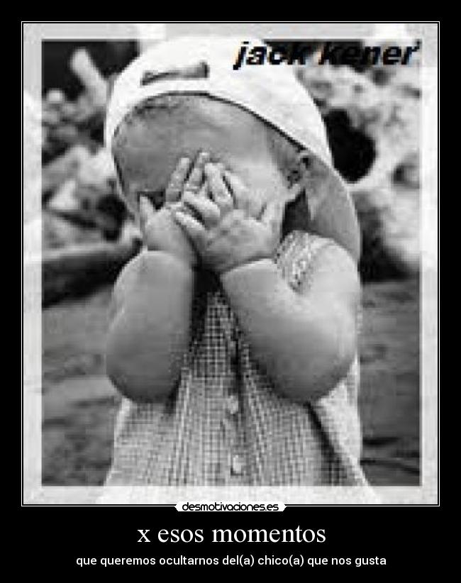 x esos momentos - que queremos ocultarnos del(a) chico(a) que nos gusta