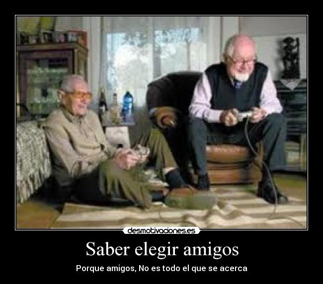 Saber elegir amigos - Porque amigos, No es todo el que se acerca