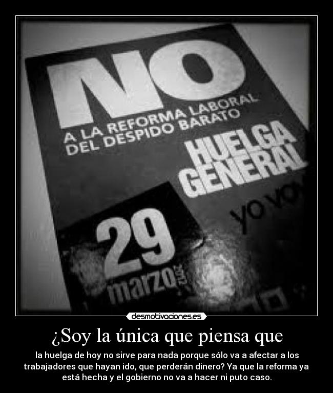 ¿Soy la única que piensa que - la huelga de hoy no sirve para nada porque sólo va a afectar a los
trabajadores que hayan ido, que perderán dinero? Ya que la reforma ya
está hecha y el gobierno no va a hacer ni puto caso.