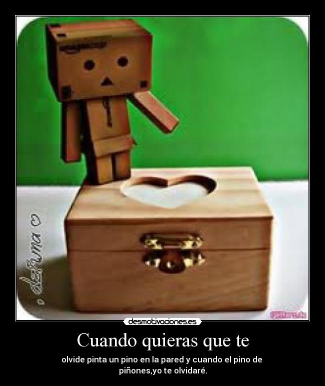 Cuando quieras que te - olvide pinta un pino en la pared y cuando el pino de
piñones,yo te olvidaré.