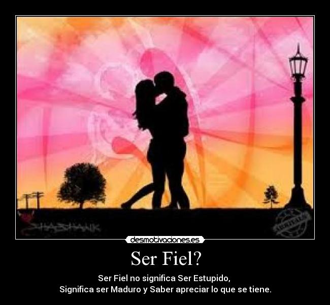 Ser Fiel? - Ser Fiel no significa Ser Estupido, 
Significa ser Maduro y Saber apreciar lo que se tiene.