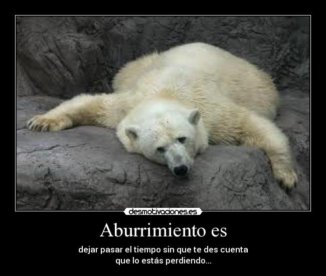 Aburrimiento es - dejar pasar el tiempo sin que te des cuenta
que lo estás perdiendo...