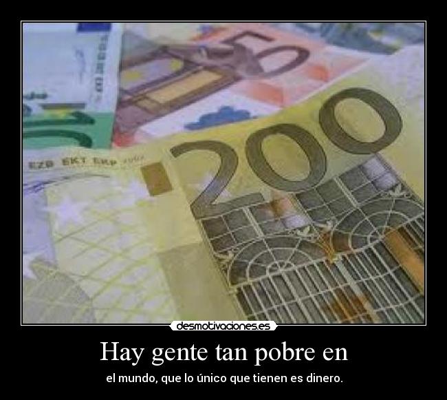 Hay gente tan pobre en - el mundo, que lo único que tienen es dinero.