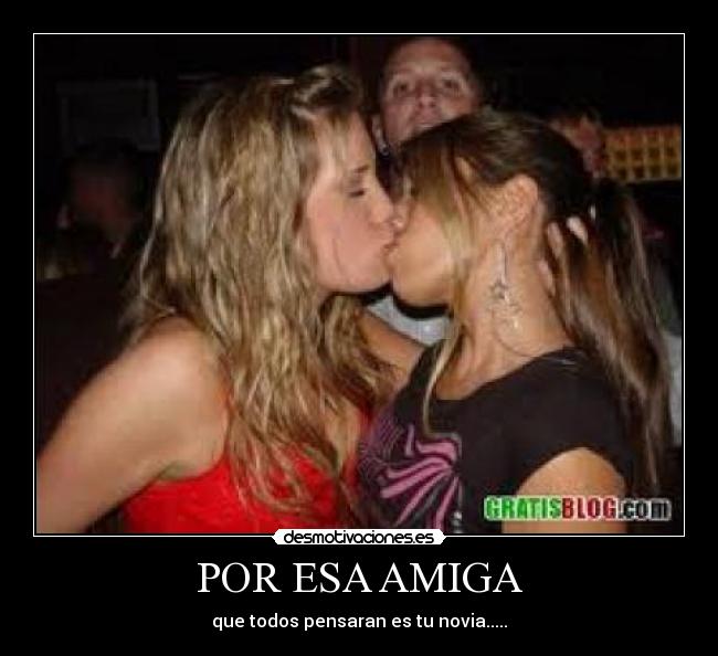 POR ESA AMIGA - que todos pensaran es tu novia.....