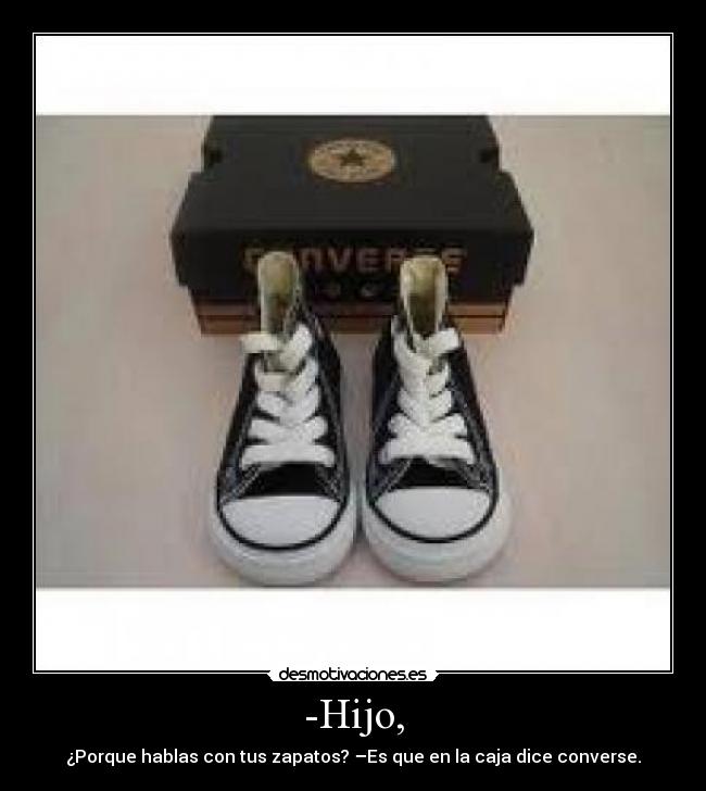 -Hijo, - ¿Porque hablas con tus zapatos? –Es que en la caja dice converse.