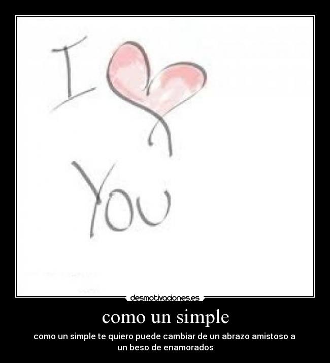 como un simple - como un simple te quiero puede cambiar de un abrazo amistoso a 
un beso de enamorados