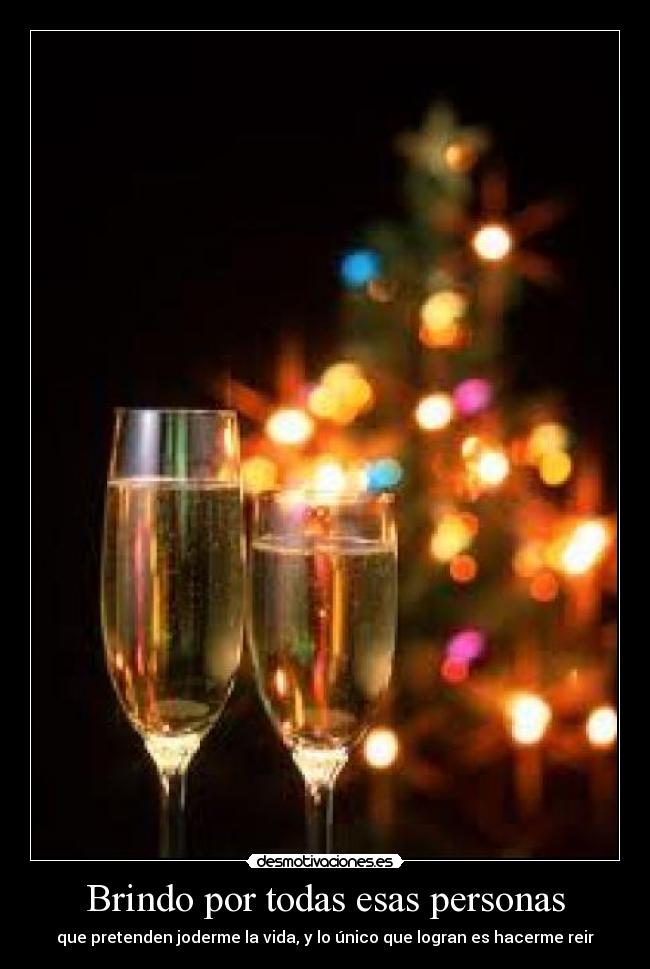 Brindo por todas esas personas - que pretenden joderme la vida, y lo único que logran es hacerme reir