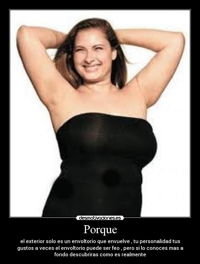 Porque - el exterior solo es un envoltorio que envuelve , tu personalidad tus
gustos a veces el envoltorio puede ser feo , pero si lo conoces mas a
fondo descubriras como es realmente