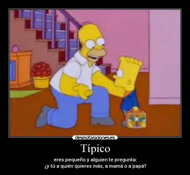 Típico - eres pequeño y alguien te pregunta:
¿y tú a quién quieres más, a mamá o a papá?