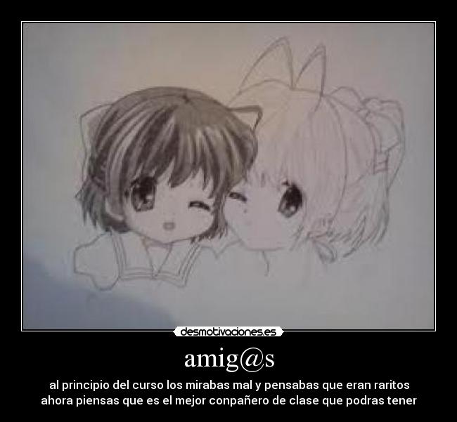 amig@s - al principio del curso los mirabas mal y pensabas que eran raritos
ahora piensas que es el mejor conpañero de clase que podras tener