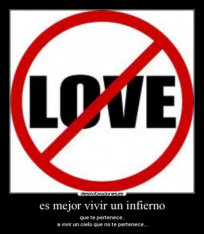 es mejor vivir un infierno - que te pertenece..
a vivir un cielo que no te pertenece...