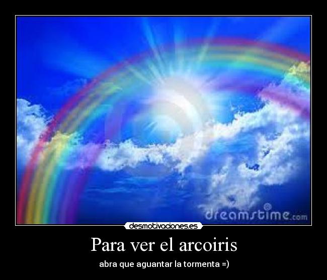 Para ver el arcoiris - abra que aguantar la tormenta =)