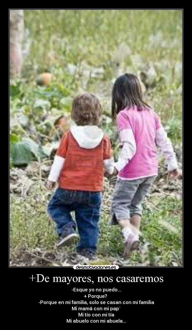+De mayores, nos casaremos - -Esque yo no puedo...
+ Porque?
-Porque en mi familia, solo se casan con mi familia
Mi mamá con mi pap´
Mi tío con mi tía
Mi abuelo con mi abuela...