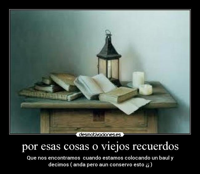 por esas cosas o viejos recuerdos - Que nos encontramos  cuando estamos colocando un baul y
decimos ( anda pero aun conservo esto ¿¡ )