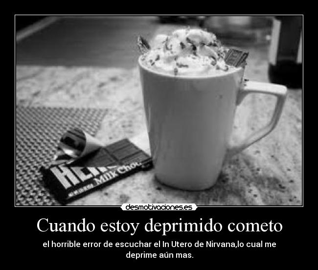 Cuando estoy deprimido cometo - el horrible error de escuchar el In Utero de Nirvana,lo cual me deprime aún mas.