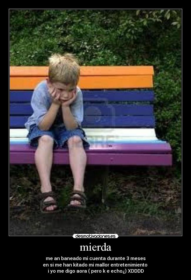 mierda - me an baneado mi cuenta durante 3 meses
en si me han kitado mi mallor entretenimiento 
i yo me digo aora ( pero k e echo¿) XDDDD