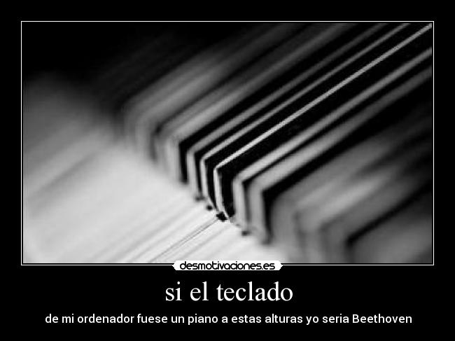 si el teclado - de mi ordenador fuese un piano a estas alturas yo seria Beethoven