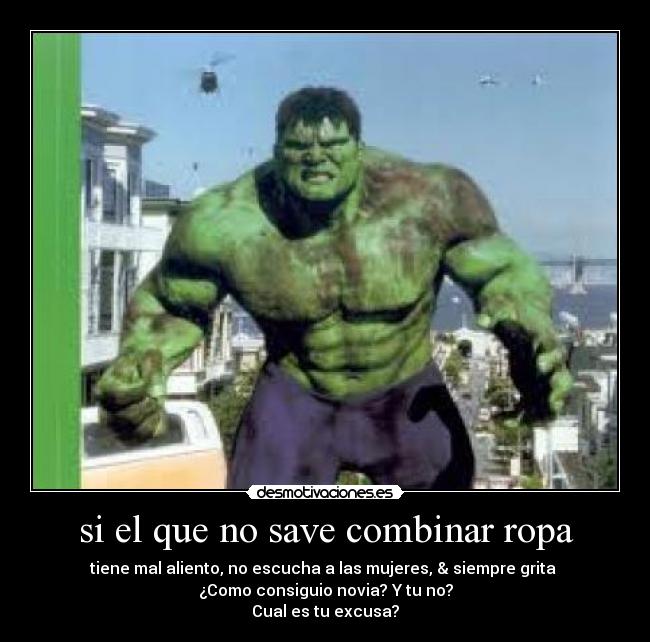 si el que no save combinar ropa - tiene mal aliento, no escucha a las mujeres, & siempre grita
¿Como consiguio novia? Y tu no?
Cual es tu excusa?