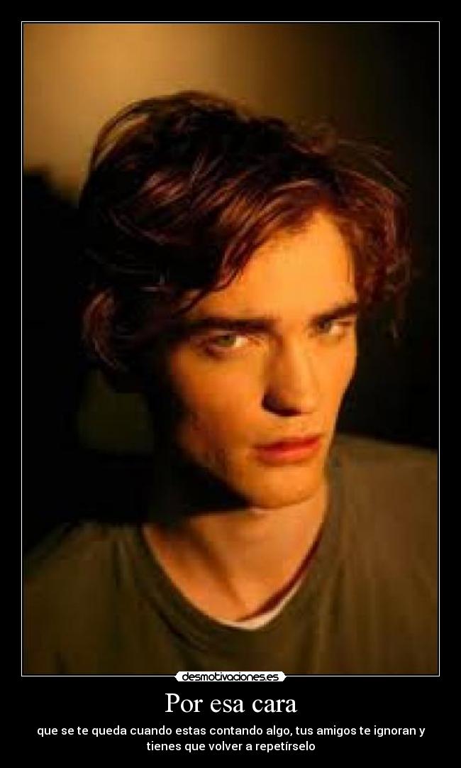 Por esa cara - que se te queda cuando estas contando algo, tus amigos te ignoran y
tienes que volver a repetírselo