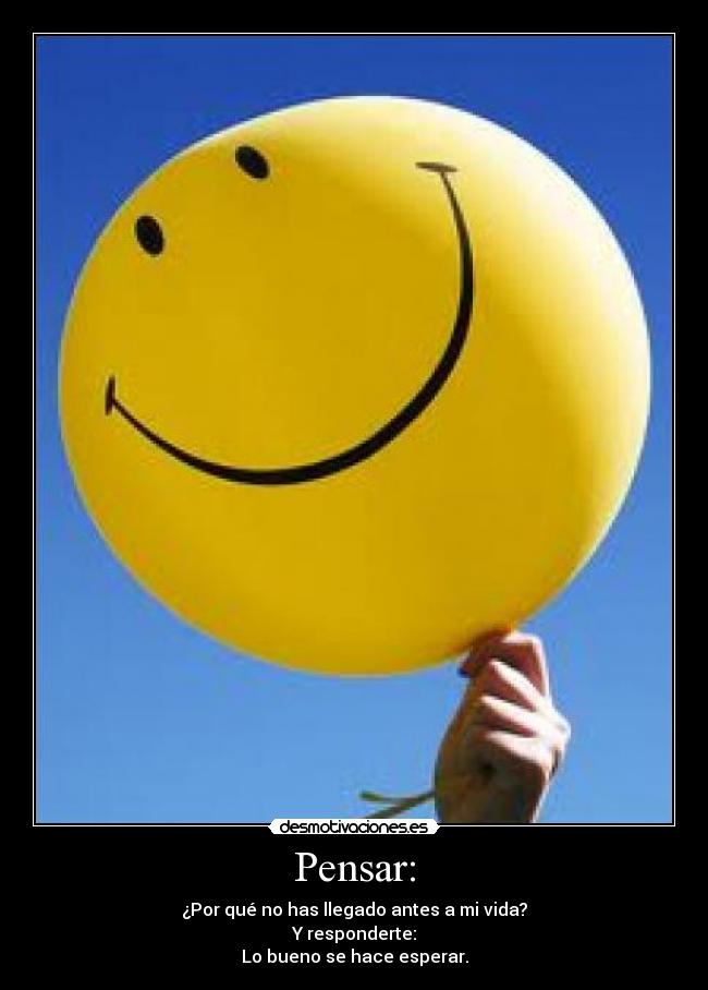 Pensar: - ¿Por qué no has llegado antes a mi vida?
Y responderte:
Lo bueno se hace esperar.