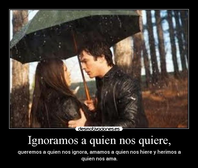 Ignoramos a quien nos quiere, -