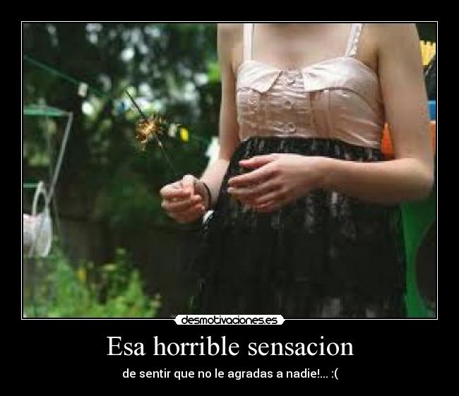 Esa horrible sensacion - de sentir que no le agradas a nadie!... :(