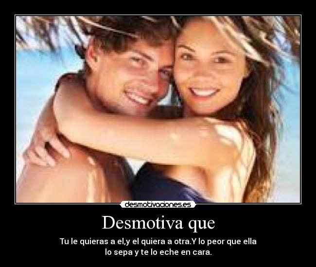 Desmotiva que - Tu le quieras a el,y el quiera a otra.Y lo peor que ella
lo sepa y te lo eche en cara.