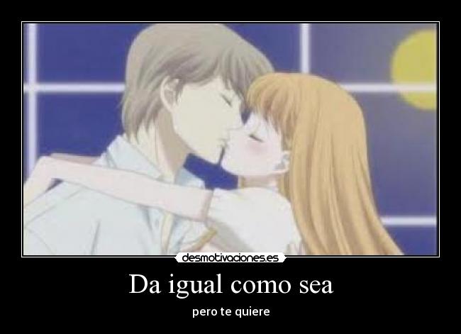 Da igual como sea - pero te quiere