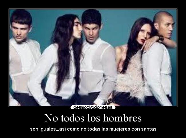 No todos los hombres - son iguales...asi como no todas las muejeres con santas