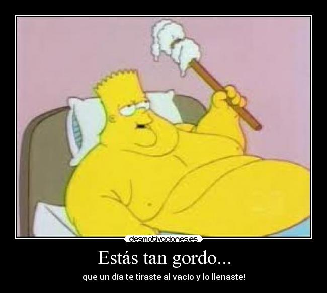 Estás tan gordo... -