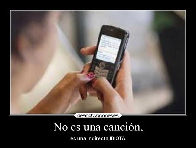 No es una canción, - es una indirecta,IDIOTA.