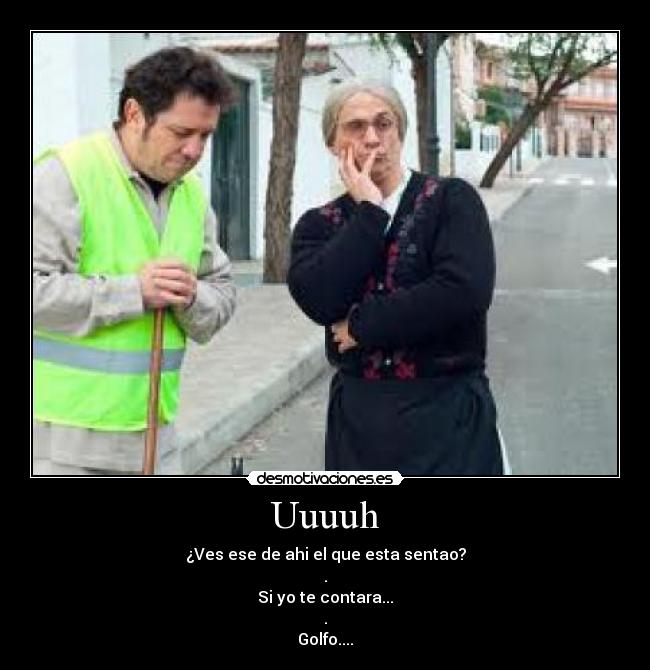 Uuuuh - ¿Ves ese de ahi el que esta sentao?
.
Si yo te contara...
.
Golfo....